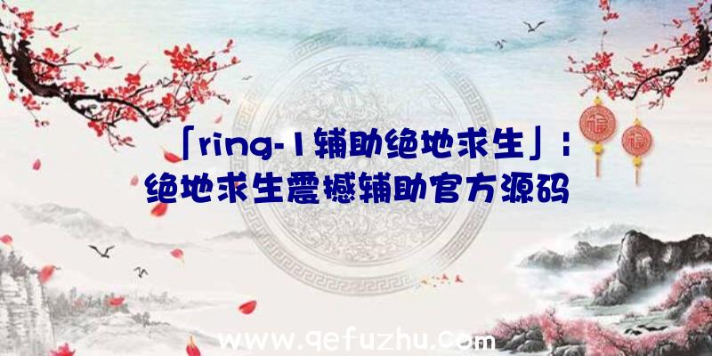 「ring-1辅助绝地求生」|绝地求生震撼辅助官方源码